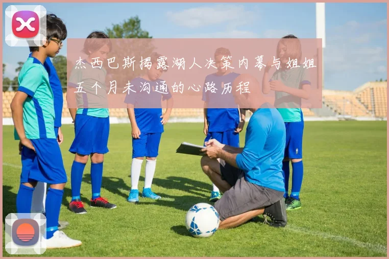 杰西巴斯揭露湖人决策内幕与姐姐五个月未沟通的心路历程