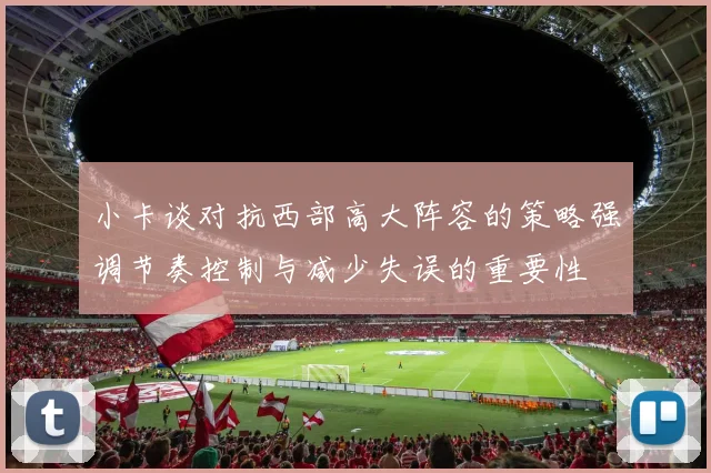 小卡谈对抗西部高大阵容的策略强调节奏控制与减少失误的重要性