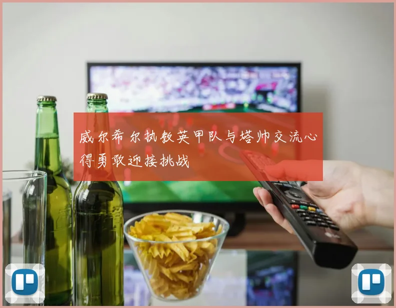 威尔希尔执教英甲队与塔帅交流心得勇敢迎接挑战