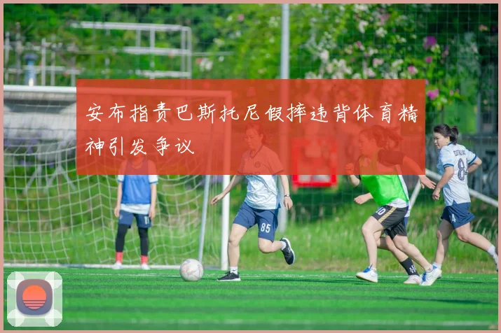安布指责巴斯托尼假摔违背体育精神引发争议