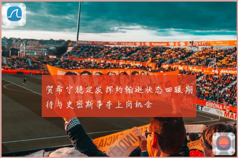 贺希宁稳定发挥约翰逊状态回暖期待与史密斯争夺上岗机会
