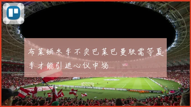 布莱顿冬季不卖巴莱巴曼联需等夏季才能引进心仪中场