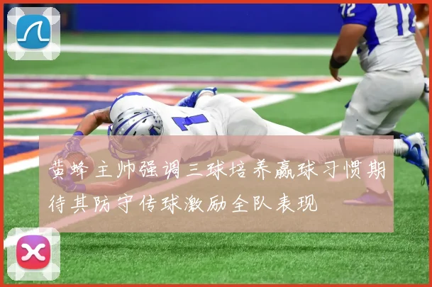 黄蜂主帅强调三球培养赢球习惯期待其防守传球激励全队表现