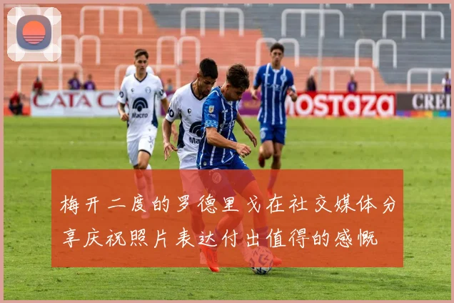 梅开二度的罗德里戈在社交媒体分享庆祝照片表达付出值得的感慨