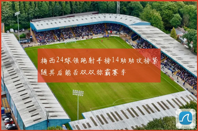 梅西24球领跑射手榜14助助攻榜紧随其后能否双双称霸赛季