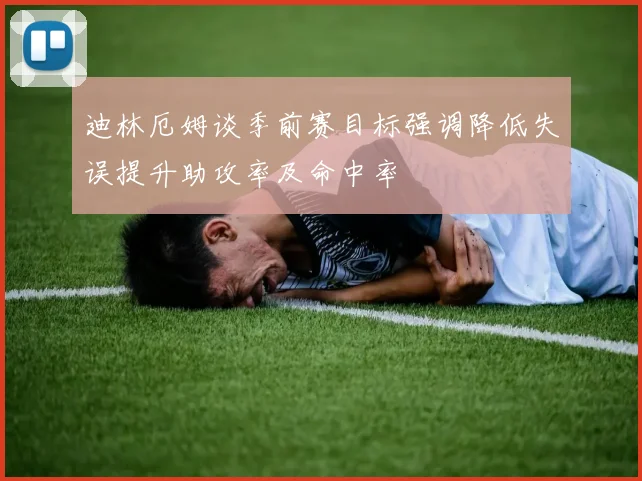 迪林厄姆谈季前赛目标强调降低失误提升助攻率及命中率