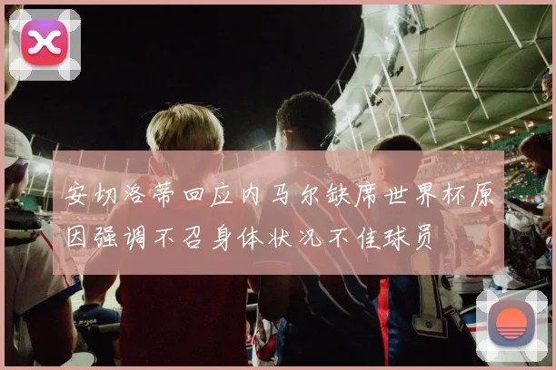 安切洛蒂回应内马尔缺席世界杯原因强调不召身体状况不佳球员