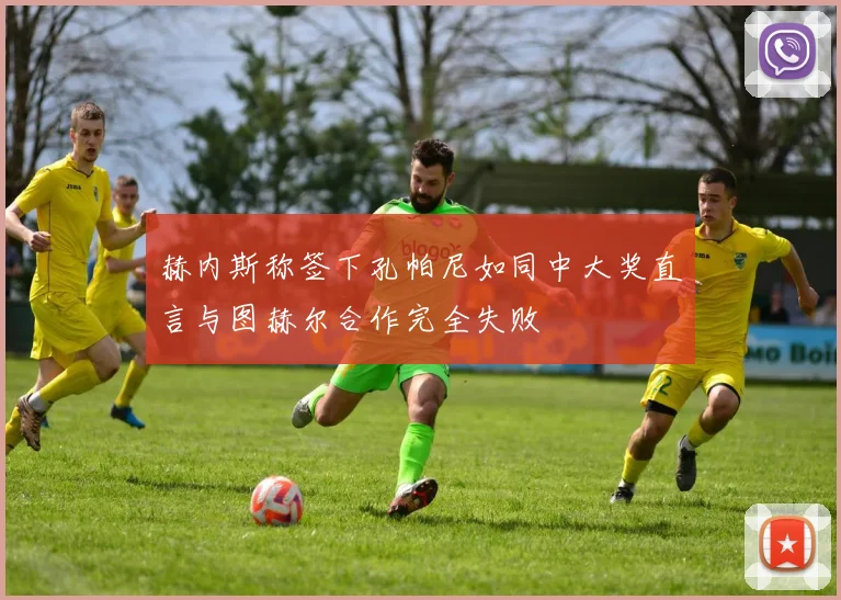 赫内斯称签下孔帕尼如同中大奖直言与图赫尔合作完全失败