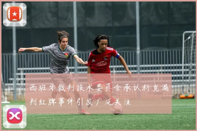 西班牙裁判技术委员会承认科克漏判红牌事件引发广泛关注
