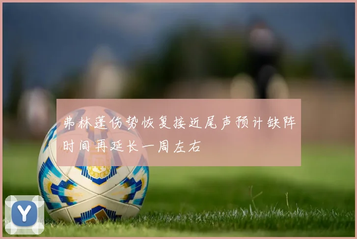 弗林蓬伤势恢复接近尾声预计缺阵时间再延长一周左右