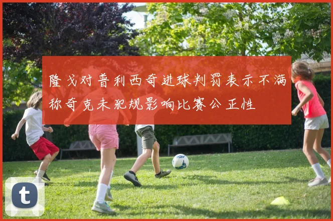 隆戈对普利西奇进球判罚表示不满称奇克未犯规影响比赛公正性