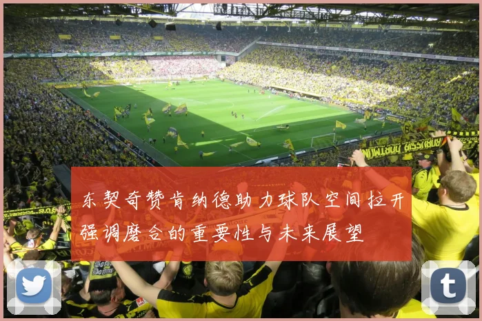 东契奇赞肯纳德助力球队空间拉开强调磨合的重要性与未来展望