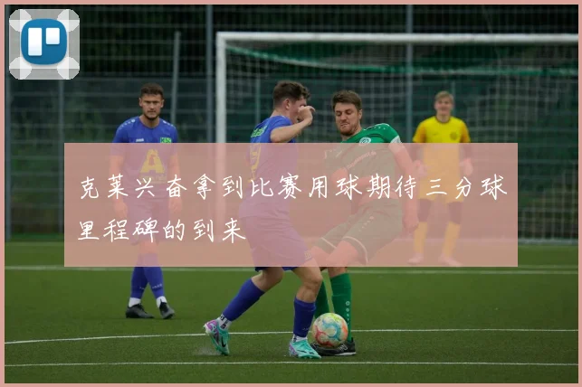 克莱兴奋拿到比赛用球期待三分球里程碑的到来