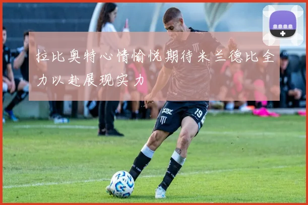 拉比奥特心情愉悦期待米兰德比全力以赴展现实力