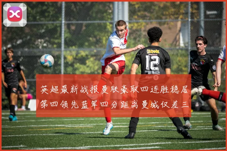 英超最新战报曼联豪取四连胜稳居第四领先蓝军四分距离曼城仅差三分