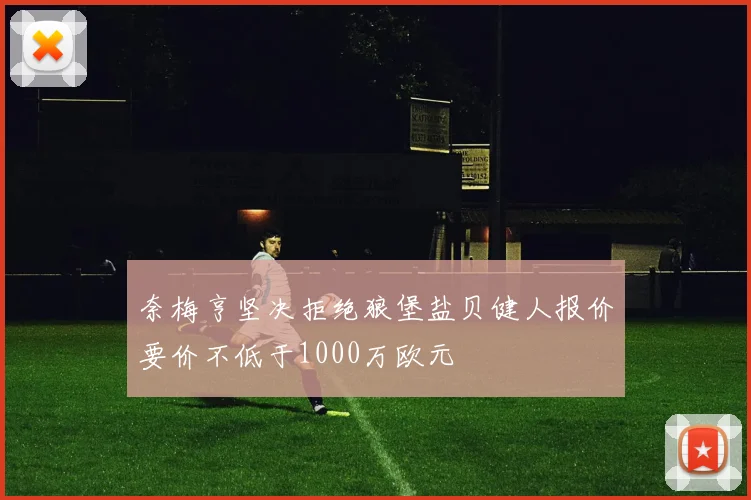 奈梅亨坚决拒绝狼堡盐贝健人报价要价不低于1000万欧元
