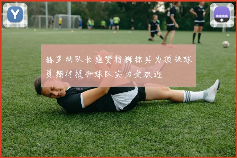 赫罗纳队长盛赞特狮称其为顶级球员期待提升球队实力受欢迎