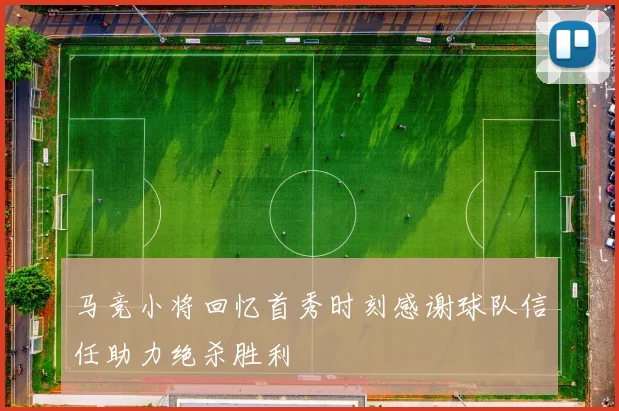 马竞小将回忆首秀时刻感谢球队信任助力绝杀胜利