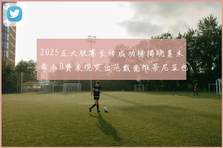 2025五大联赛长传成功榜揭晓基米希和B费表现突出范戴克维蒂尼亚也名列其中