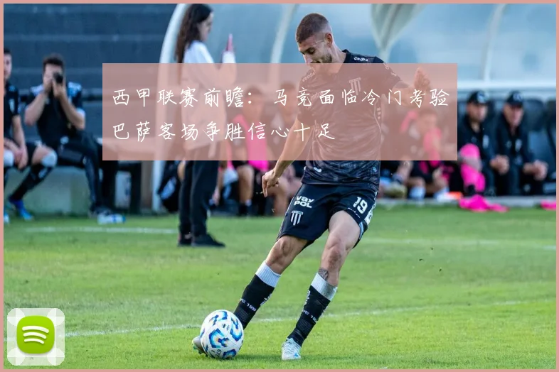 西甲联赛前瞻：马竞面临冷门考验巴萨客场争胜信心十足