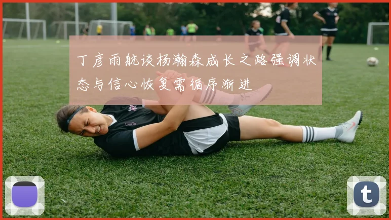 丁彦雨航谈杨瀚森成长之路强调状态与信心恢复需循序渐进