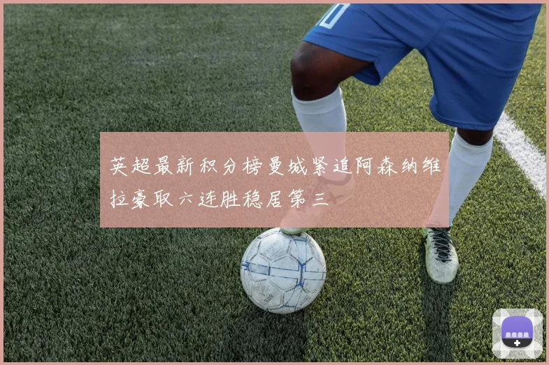 英超最新积分榜曼城紧追阿森纳维拉豪取六连胜稳居第三