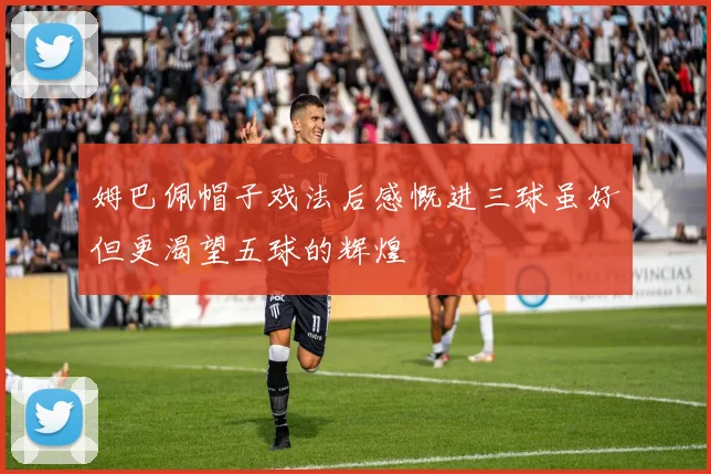 姆巴佩帽子戏法后感慨进三球虽好但更渴望五球的辉煌