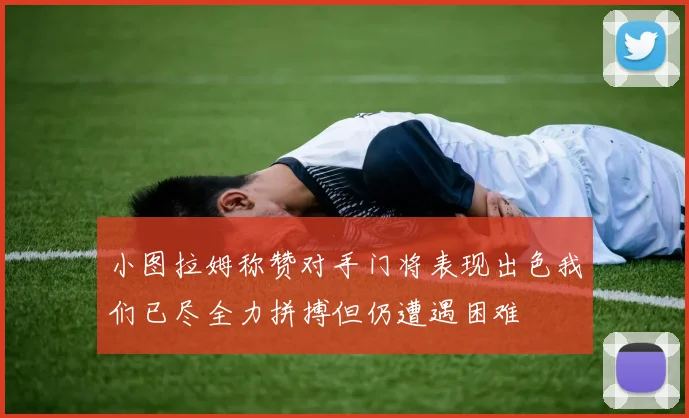 小图拉姆称赞对手门将表现出色我们已尽全力拼搏但仍遭遇困难