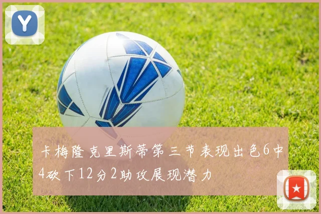 卡梅隆克里斯蒂第三节表现出色6中4砍下12分2助攻展现潜力