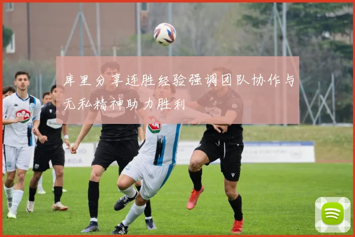 库里分享连胜经验强调团队协作与无私精神助力胜利