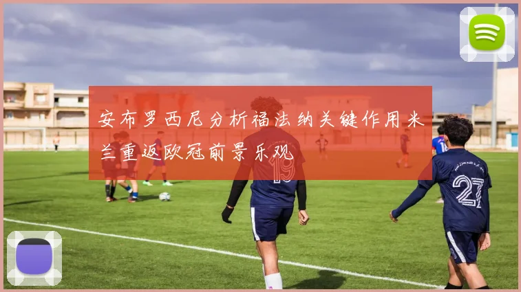 安布罗西尼分析福法纳关键作用米兰重返欧冠前景乐观
