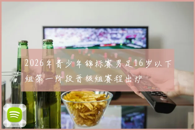 2026年青少年锦标赛男足16岁以下组第一阶段晋级组赛程出炉