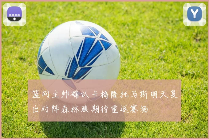 篮网主帅确认卡梅隆托马斯明天复出对阵森林狼期待重返赛场