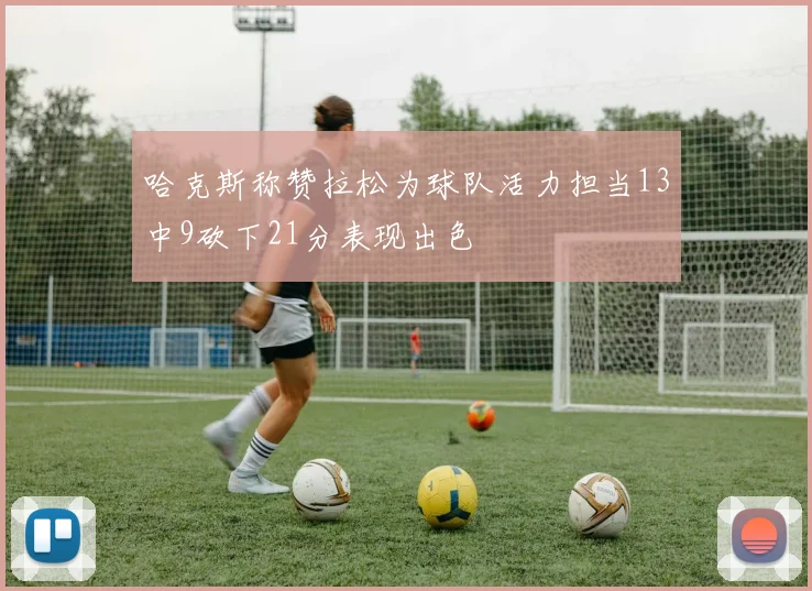 哈克斯称赞拉松为球队活力担当13中9砍下21分表现出色