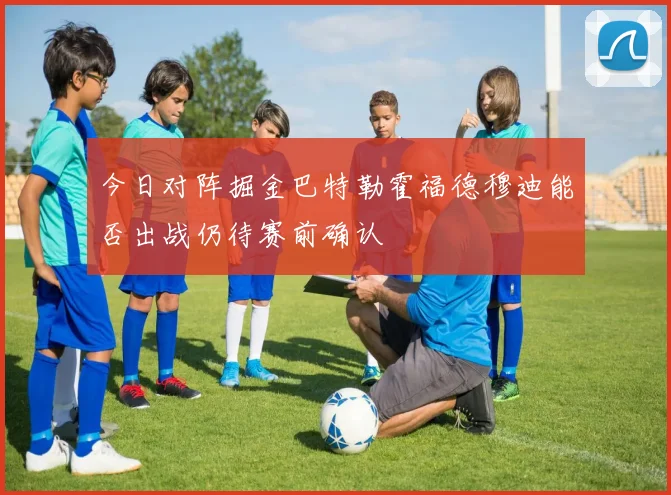 今日对阵掘金巴特勒霍福德穆迪能否出战仍待赛前确认