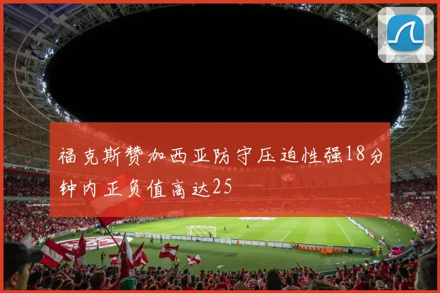 福克斯赞加西亚防守压迫性强18分钟内正负值高达25