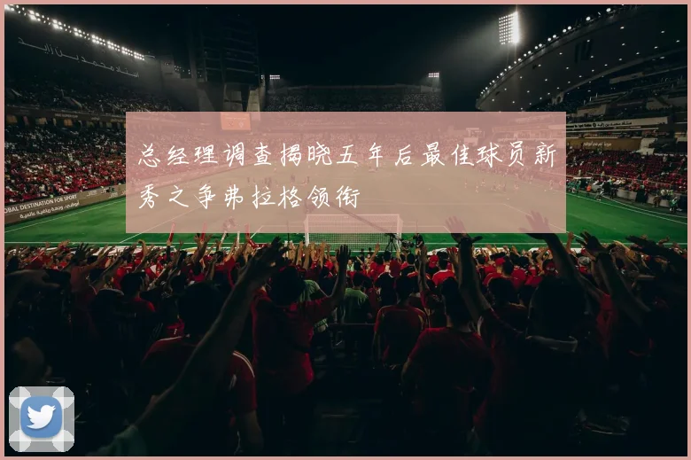 总经理调查揭晓五年后最佳球员新秀之争弗拉格领衔
