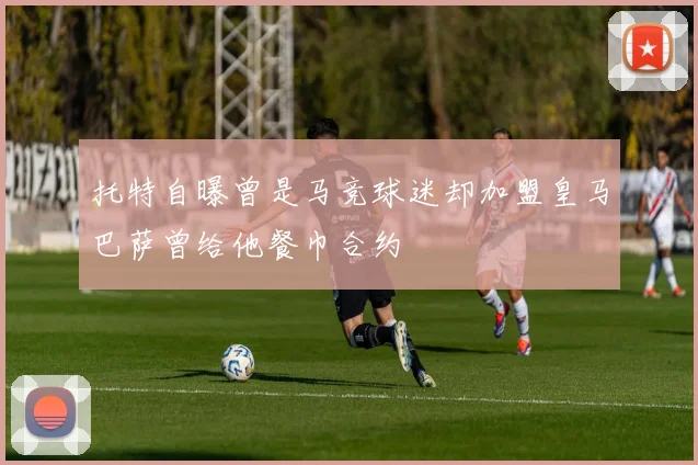 托特自曝曾是马竞球迷却加盟皇马巴萨曾给他餐巾合约