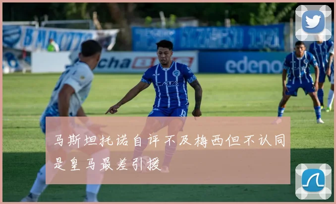 马斯坦托诺自评不及梅西但不认同是皇马最差引援