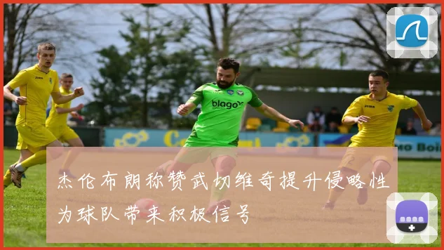 杰伦布朗称赞武切维奇提升侵略性为球队带来积极信号